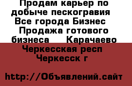 Продам карьер по добыче пескогравия - Все города Бизнес » Продажа готового бизнеса   . Карачаево-Черкесская респ.,Черкесск г.